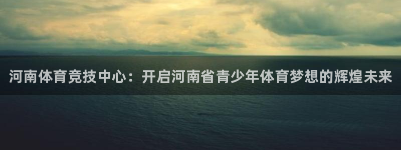MK体育官方正版app集团简介：河南体育竞技中心：开