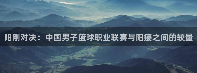 MK体育官方正版app娱乐网站：阳刚对决：中国男子篮