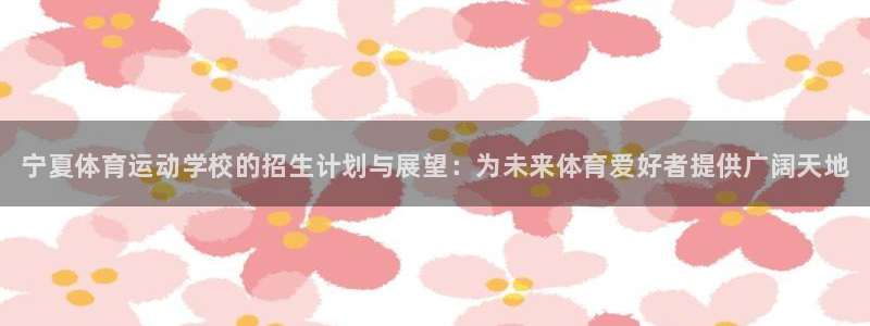MK体育官网下载招商电话号码查询：宁夏体育运动学校的招生计划