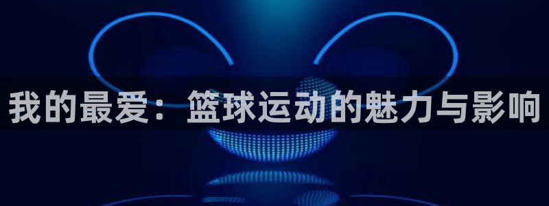MK体育官网下载官方客服电话：我的最爱：篮球运动的魅力与影响