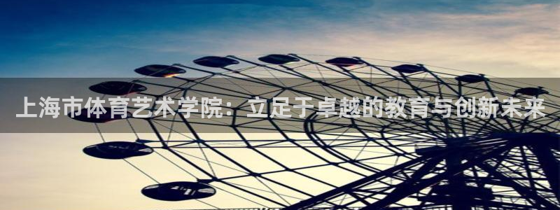 MK体育官网下载注册：上海市体育艺术学院：立足于卓越的教育与