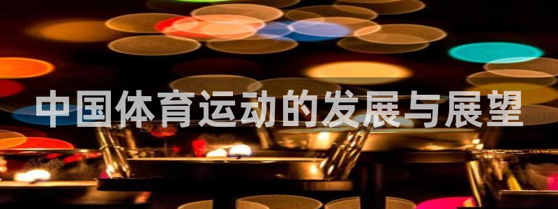 MK体育官网下载招商电话地址是多少：中国体育运动的发