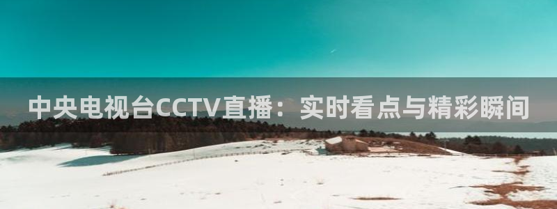 袋鼠体育直播app下载：中央电视台CCTV直播：实时看点与精彩瞬间
